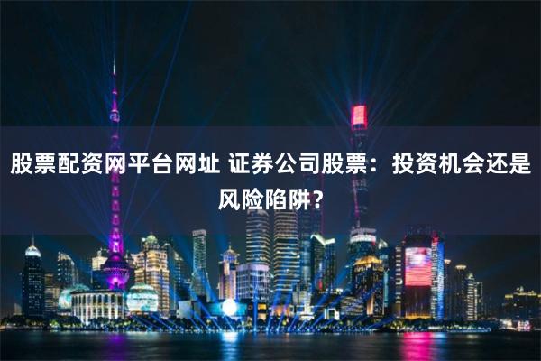 股票配资网平台网址 证券公司股票：投资机会还是风险陷阱？