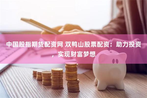 中国股指期货配资网 双鸭山股票配资：助力投资，实现财富梦想