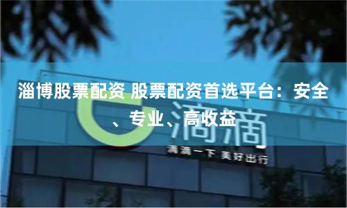 淄博股票配资 股票配资首选平台：安全、专业、高收益