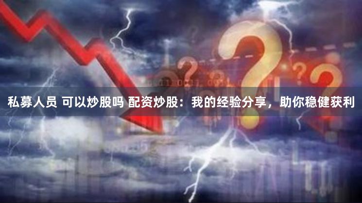 私募人员 可以炒股吗 配资炒股：我的经验分享，助你稳健获利