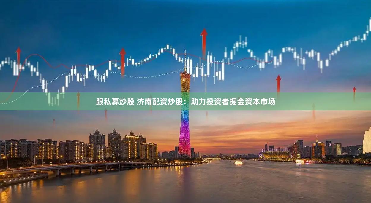 跟私募炒股 济南配资炒股：助力投资者掘金资本市场