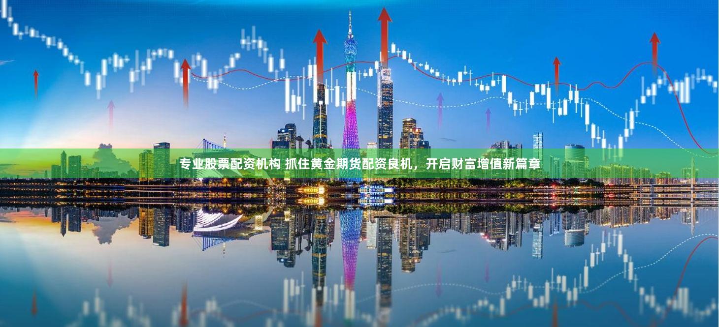 专业股票配资机构 抓住黄金期货配资良机，开启财富增值新篇章