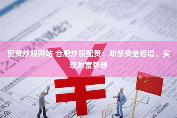 配资炒股网站 合肥炒股配资：助您资金倍增，实现财富梦想