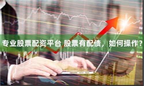 专业股票配资平台 股票有配债，如何操作？