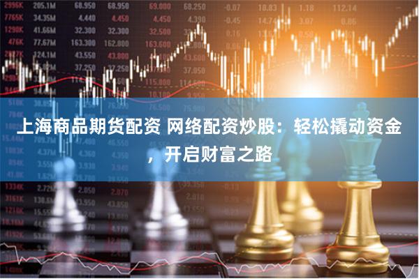 上海商品期货配资 网络配资炒股：轻松撬动资金，开启财富之路