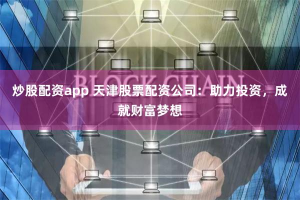 炒股配资app 天津股票配资公司：助力投资，成就财富梦想