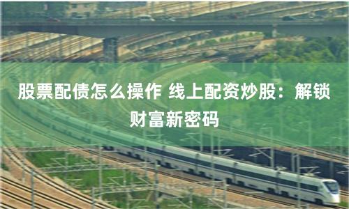 股票配债怎么操作 线上配资炒股：解锁财富新密码