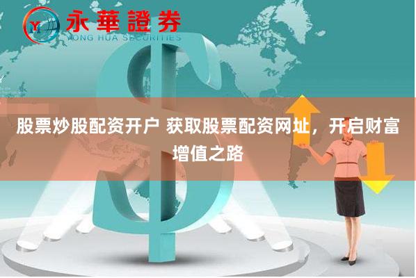 股票炒股配资开户 获取股票配资网址，开启财富增值之路