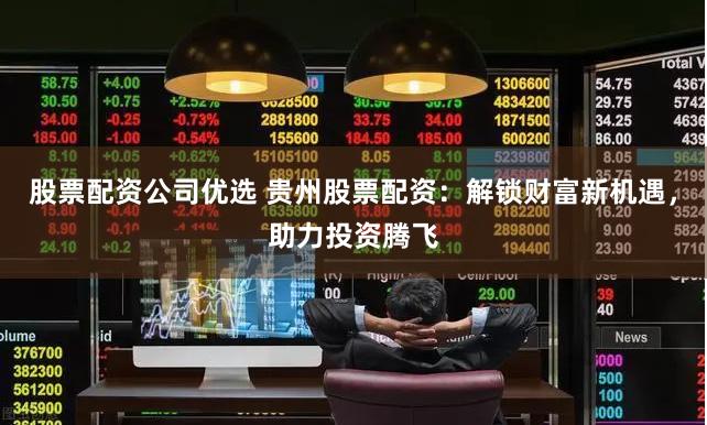 股票配资公司优选 贵州股票配资：解锁财富新机遇，助力投资腾飞