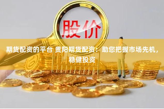 期货配资的平台 贵阳期货配资：助您把握市场先机，稳健投资