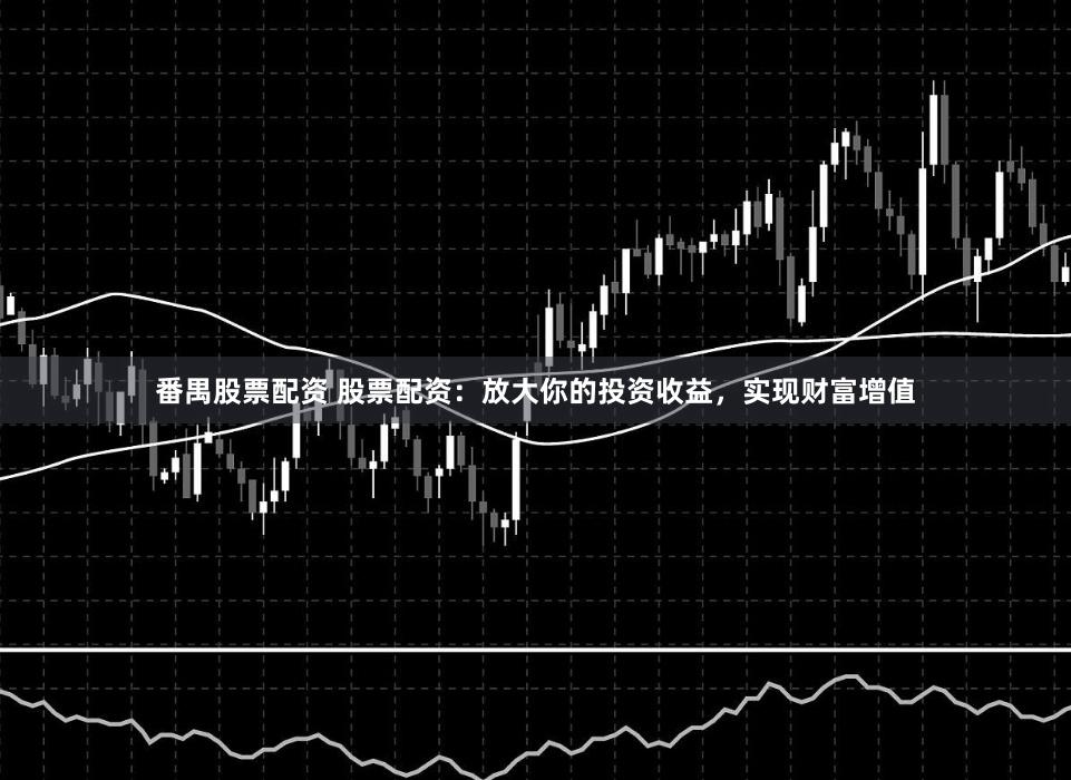 番禺股票配资 股票配资：放大你的投资收益，实现财富增值