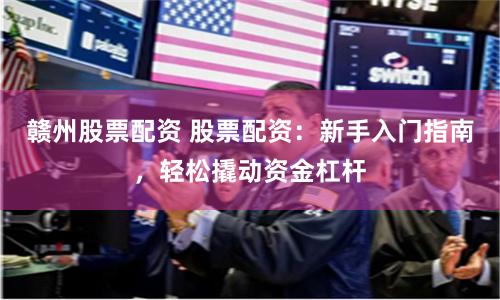 赣州股票配资 股票配资：新手入门指南，轻松撬动资金杠杆