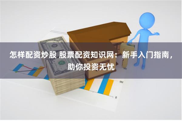 怎样配资炒股 股票配资知识网：新手入门指南，助你投资无忧