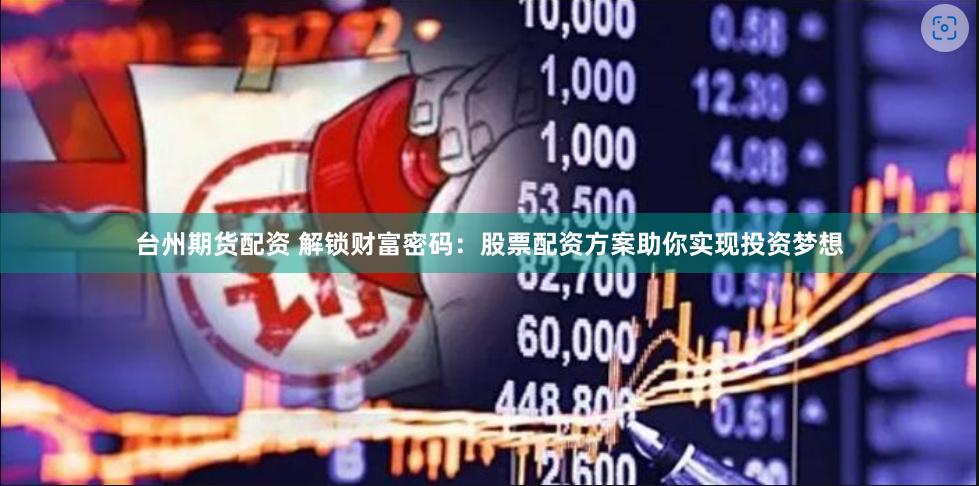台州期货配资 解锁财富密码：股票配资方案助你实现投资梦想