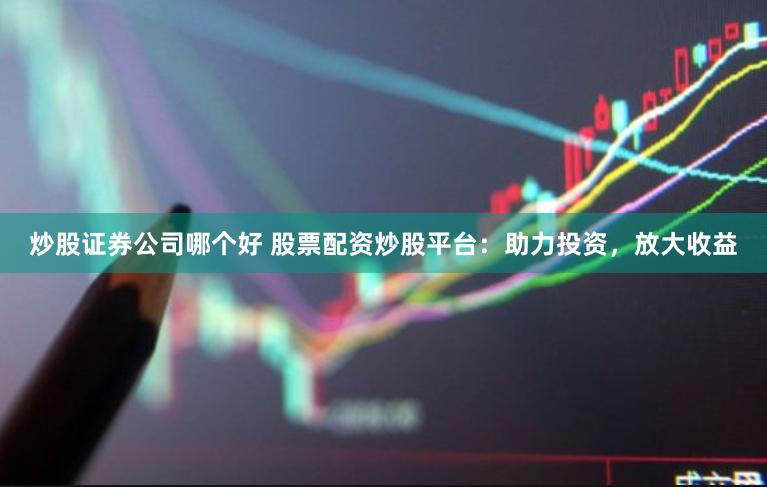 炒股证券公司哪个好 股票配资炒股平台：助力投资，放大收益