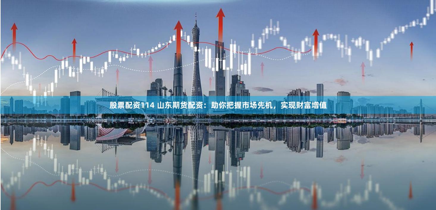 股票配资114 山东期货配资：助你把握市场先机，实现财富增值