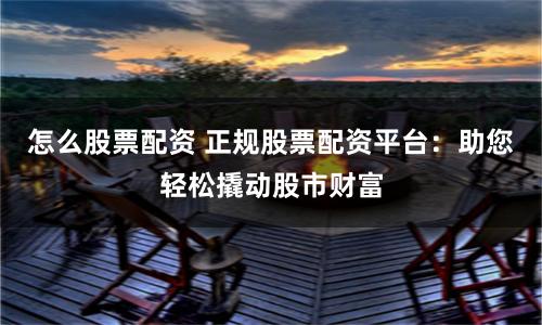 怎么股票配资 正规股票配资平台：助您轻松撬动股市财富
