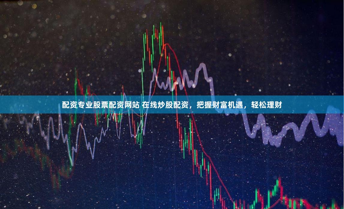 配资专业股票配资网站 在线炒股配资，把握财富机遇，轻松理财