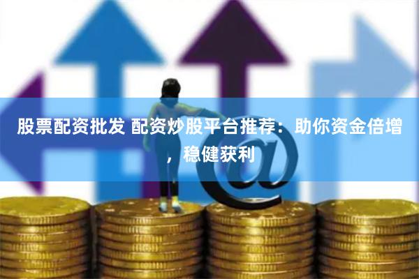 股票配资批发 配资炒股平台推荐：助你资金倍增，稳健获利