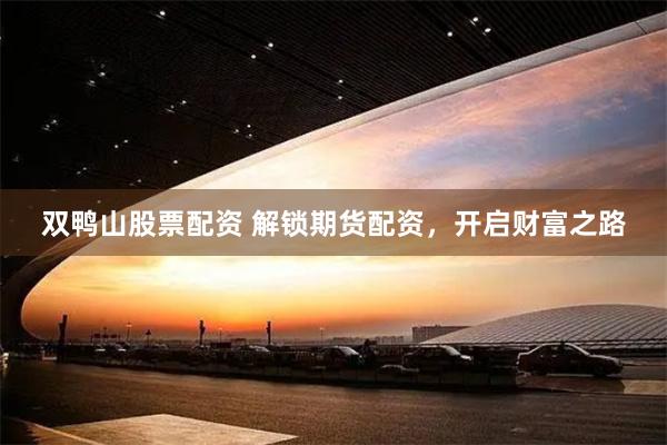 双鸭山股票配资 解锁期货配资，开启财富之路