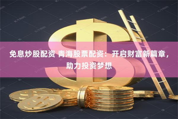 免息炒股配资 青海股票配资：开启财富新篇章，助力投资梦想