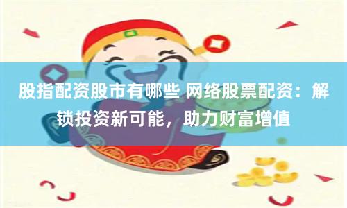 股指配资股市有哪些 网络股票配资：解锁投资新可能，助力财富增值