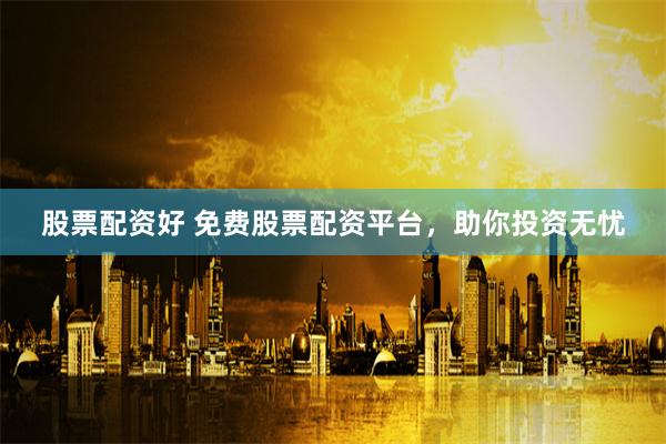 股票配资好 免费股票配资平台，助你投资无忧