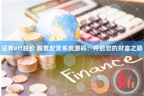 证券etf股价 股票配资系统源码：开启您的财富之路