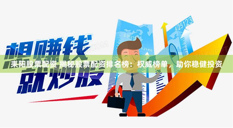 耒阳股票配资 揭秘股票配资排名榜：权威榜单，助你稳健投资