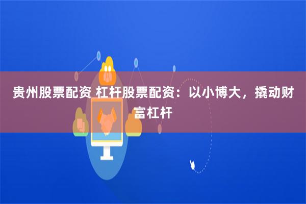 贵州股票配资 杠杆股票配资：以小博大，撬动财富杠杆