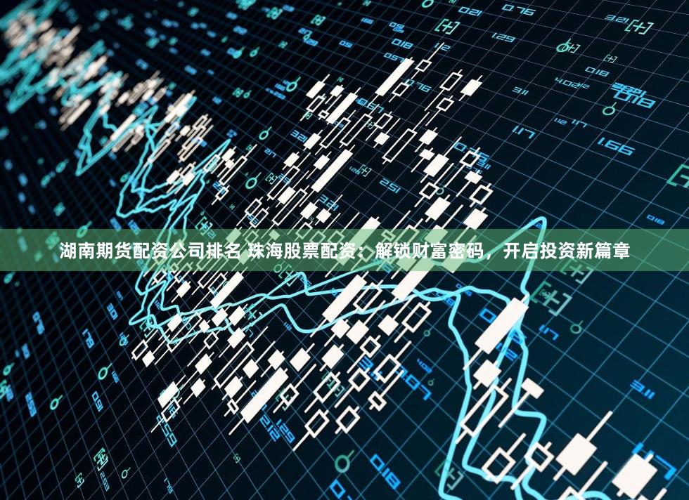 湖南期货配资公司排名 珠海股票配资：解锁财富密码，开启投资新篇章