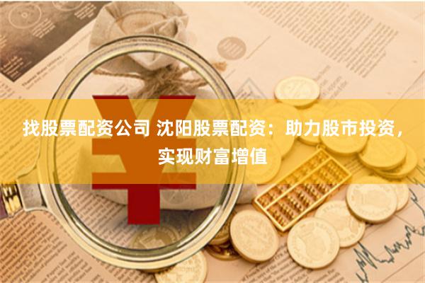 找股票配资公司 沈阳股票配资：助力股市投资，实现财富增值