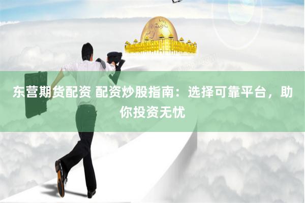 东营期货配资 配资炒股指南：选择可靠平台，助你投资无忧