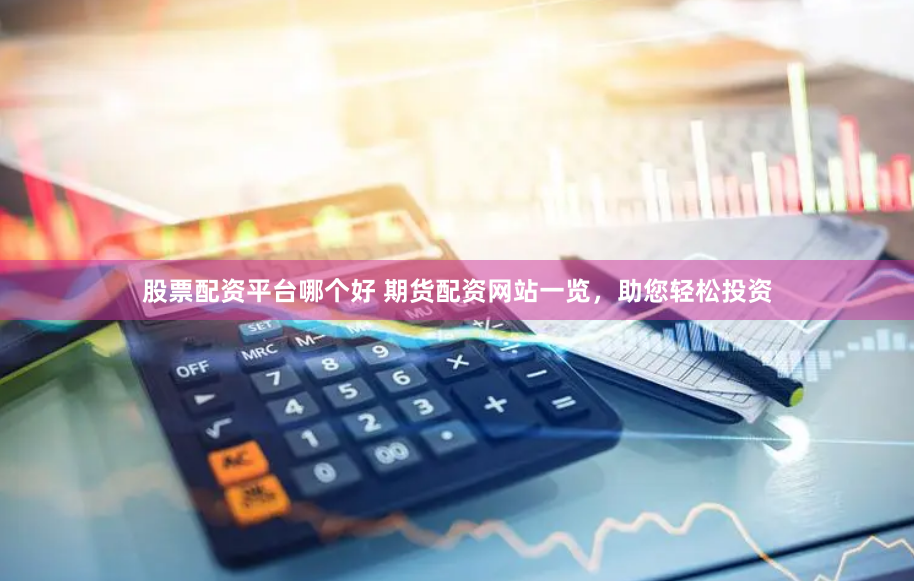 股票配资平台哪个好 期货配资网站一览，助您轻松投资