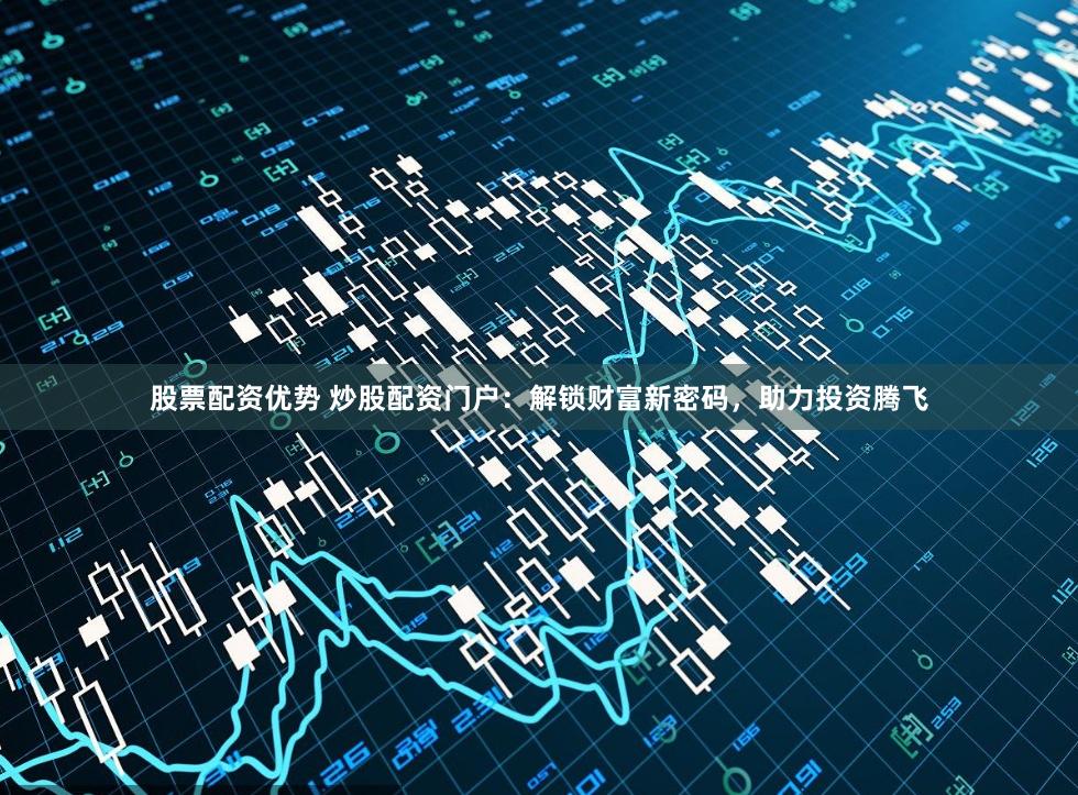 股票配资优势 炒股配资门户：解锁财富新密码，助力投资腾飞