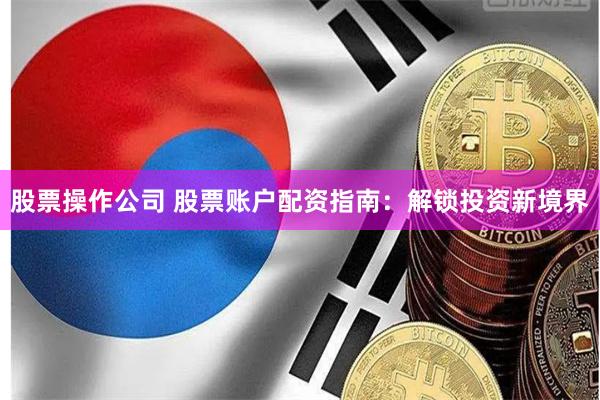 股票操作公司 股票账户配资指南：解锁投资新境界