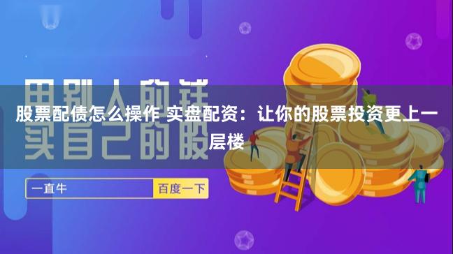 股票配债怎么操作 实盘配资：让你的股票投资更上一层楼