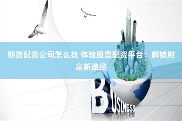 期货配资公司怎么找 体验股票配资平台：解锁财富新途径