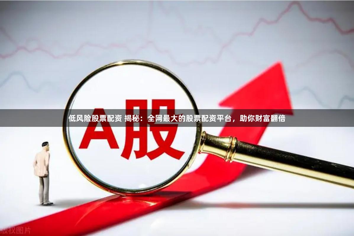 低风险股票配资 揭秘：全网最大的股票配资平台，助你财富翻倍