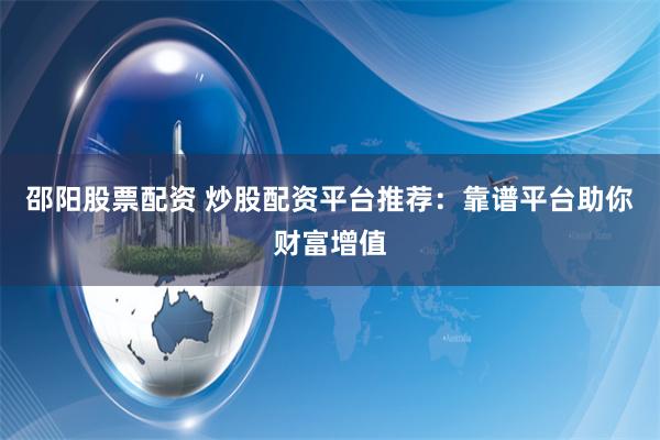 邵阳股票配资 炒股配资平台推荐：靠谱平台助你财富增值
