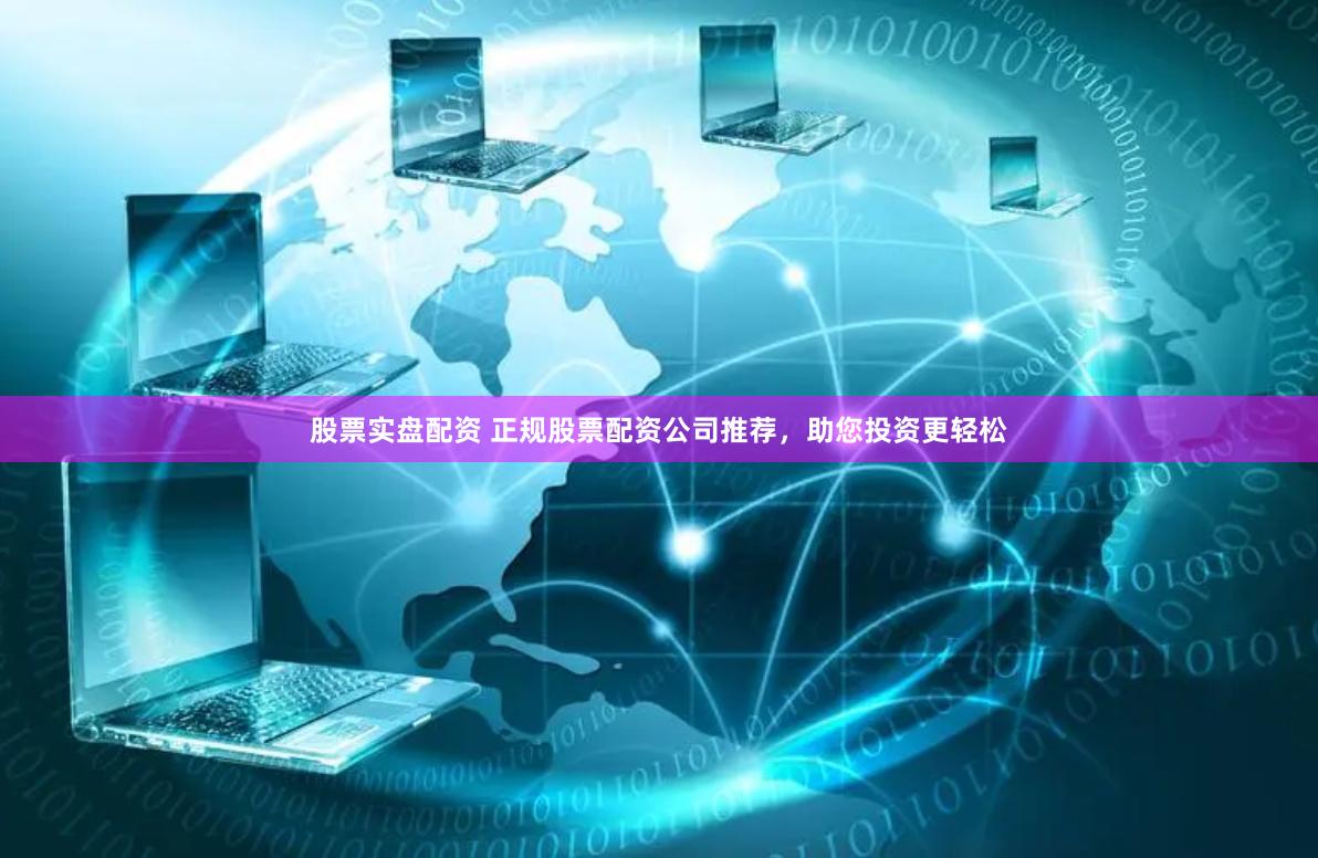 股票实盘配资 正规股票配资公司推荐，助您投资更轻松