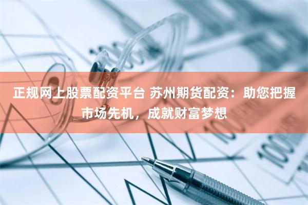正规网上股票配资平台 苏州期货配资：助您把握市场先机，成就财富梦想