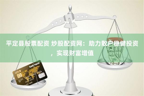 平定县股票配资 炒股配资网：助力散户稳健投资，实现财富增值