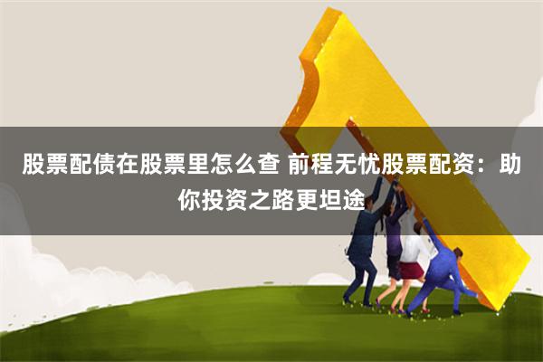 股票配债在股票里怎么查 前程无忧股票配资:助你投资之路更坦途