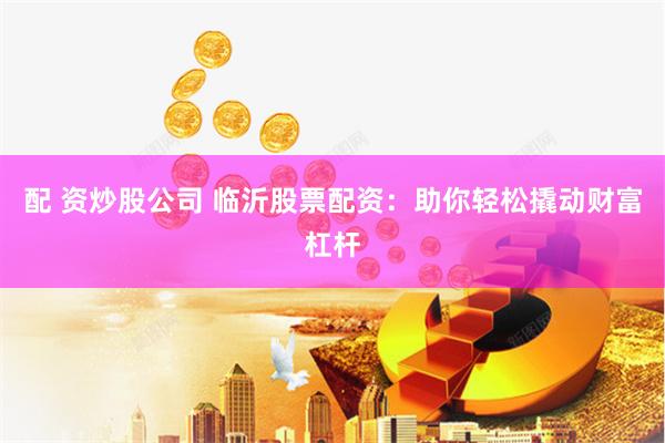 配 资炒股公司 临沂股票配资：助你轻松撬动财富杠杆