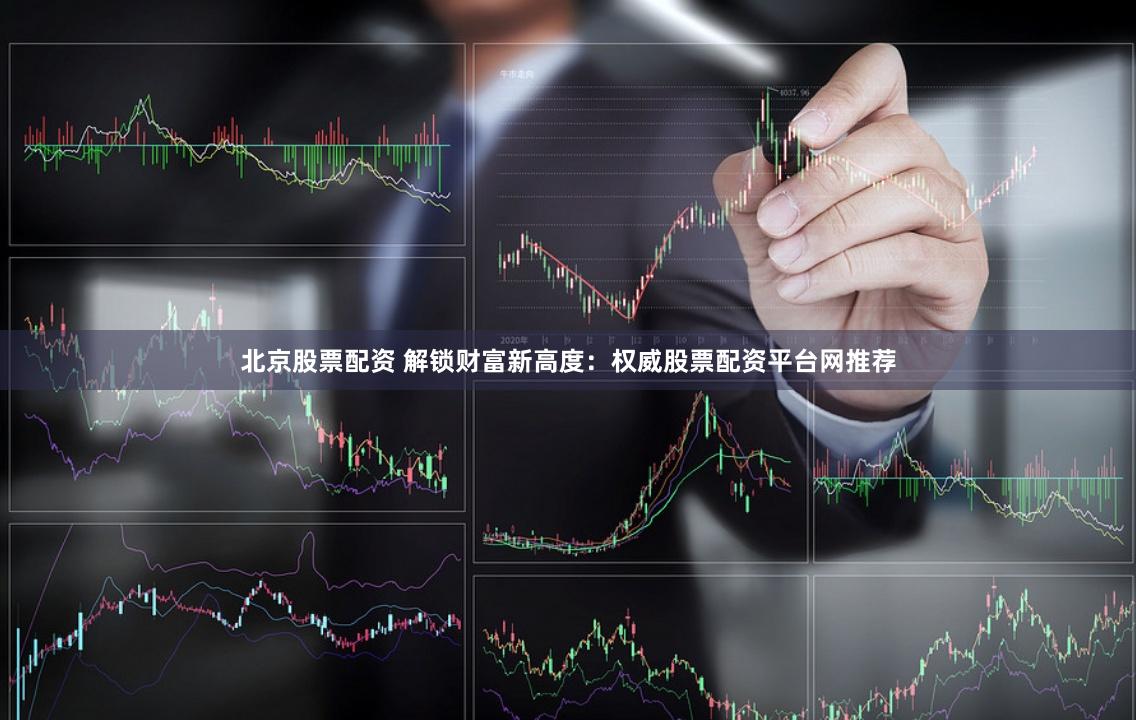 北京股票配资 解锁财富新高度：权威股票配资平台网推荐