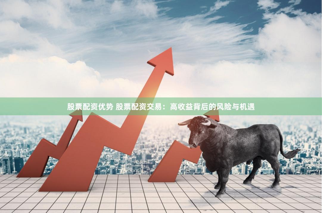 股票配资优势 股票配资交易：高收益背后的风险与机遇