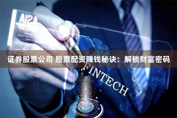 证券股票公司 股票配资赚钱秘诀：解锁财富密码