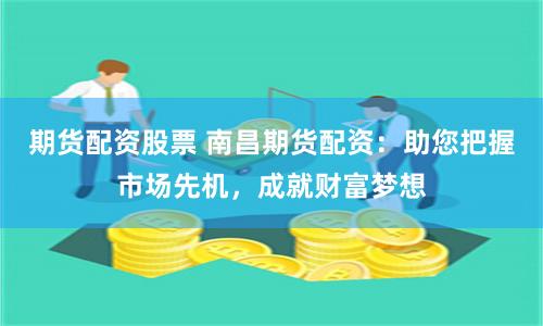 期货配资股票 南昌期货配资：助您把握市场先机，成就财富梦想