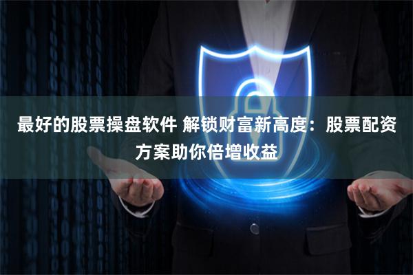 最好的股票操盘软件 解锁财富新高度：股票配资方案助你倍增收益